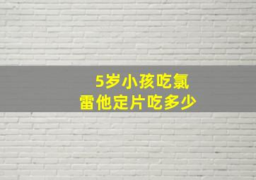 5岁小孩吃氯雷他定片吃多少