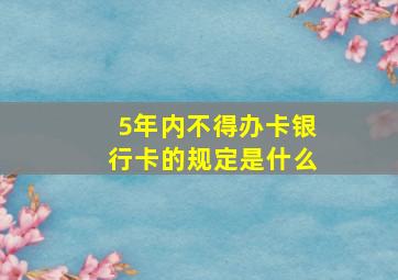 5年内不得办卡银行卡的规定是什么