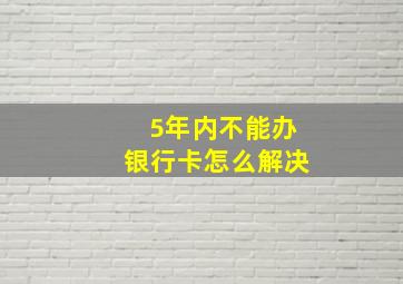 5年内不能办银行卡怎么解决