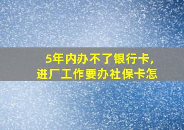 5年内办不了银行卡,进厂工作要办社保卡怎