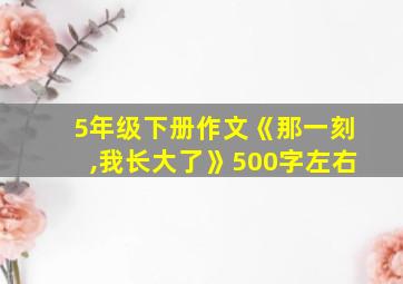 5年级下册作文《那一刻,我长大了》500字左右