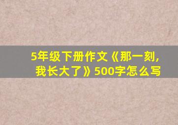 5年级下册作文《那一刻,我长大了》500字怎么写