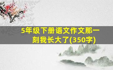 5年级下册语文作文那一刻我长大了(350字)