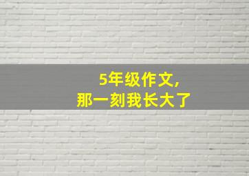 5年级作文,那一刻我长大了