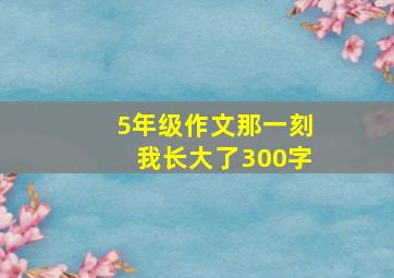 5年级作文那一刻我长大了300字