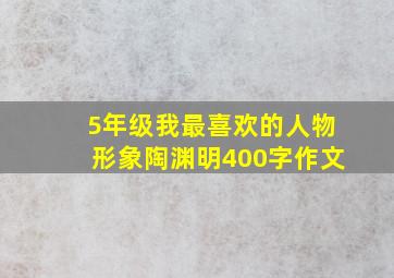 5年级我最喜欢的人物形象陶渊明400字作文