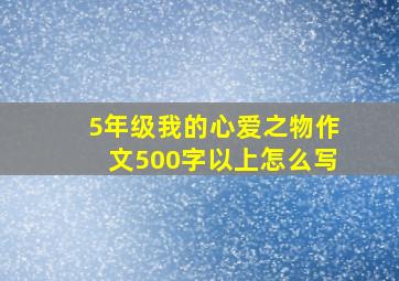 5年级我的心爱之物作文500字以上怎么写