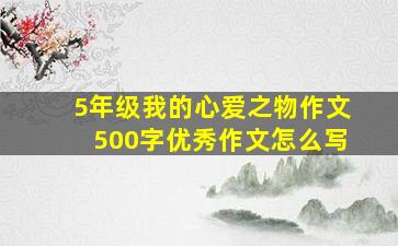 5年级我的心爱之物作文500字优秀作文怎么写