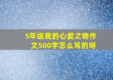 5年级我的心爱之物作文500字怎么写的呀