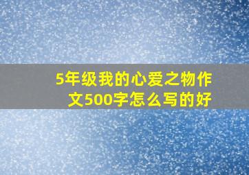 5年级我的心爱之物作文500字怎么写的好