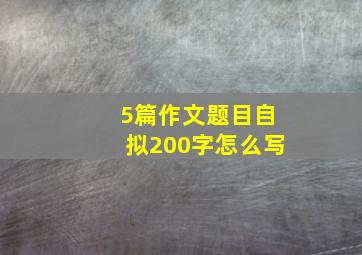 5篇作文题目自拟200字怎么写