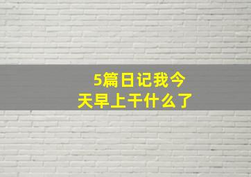 5篇日记我今天早上干什么了