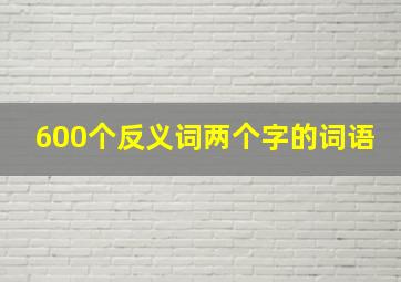 600个反义词两个字的词语