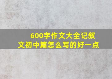 600字作文大全记叙文初中篇怎么写的好一点