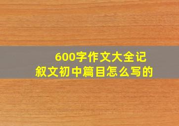 600字作文大全记叙文初中篇目怎么写的