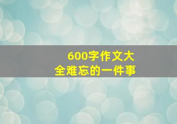 600字作文大全难忘的一件事