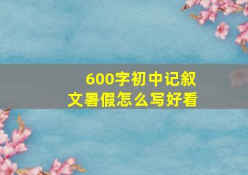 600字初中记叙文暑假怎么写好看