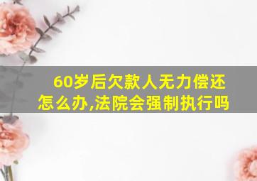 60岁后欠款人无力偿还怎么办,法院会强制执行吗