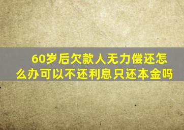 60岁后欠款人无力偿还怎么办可以不还利息只还本金吗