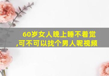 60岁女人晚上睡不着觉,可不可以找个男人呢视频