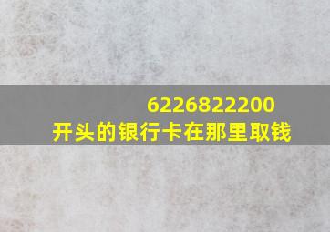 6226822200开头的银行卡在那里取钱