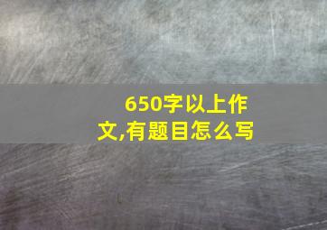 650字以上作文,有题目怎么写