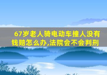 67岁老人骑电动车撞人没有钱赔怎么办,法院会不会判刑