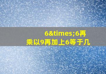 6×6再乘以9再加上6等于几