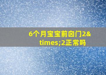 6个月宝宝前囟门2×2正常吗