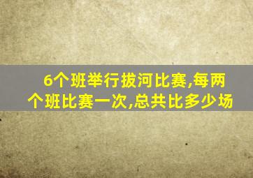 6个班举行拔河比赛,每两个班比赛一次,总共比多少场