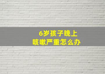 6岁孩子晚上咳嗽严重怎么办