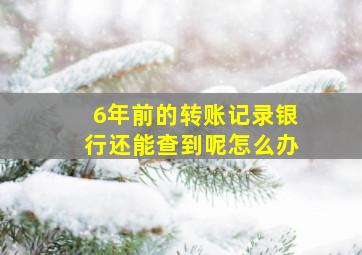 6年前的转账记录银行还能查到呢怎么办