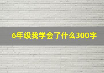 6年级我学会了什么300字