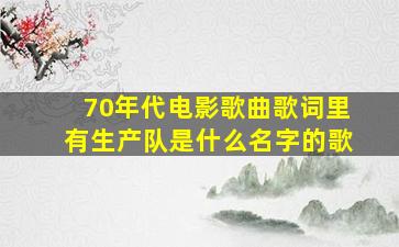 70年代电影歌曲歌词里有生产队是什么名字的歌