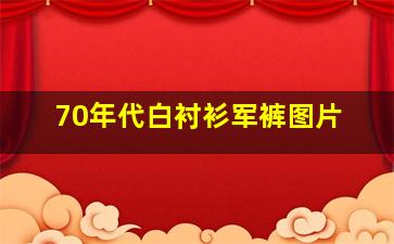 70年代白衬衫军裤图片