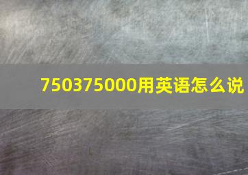 750375000用英语怎么说