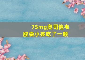 75mg奥司他韦胶囊小孩吃了一颗