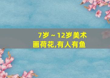 7岁～12岁美术画荷花,有人有鱼