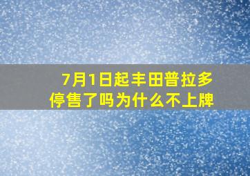 7月1日起丰田普拉多停售了吗为什么不上牌