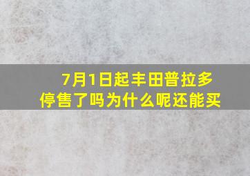 7月1日起丰田普拉多停售了吗为什么呢还能买