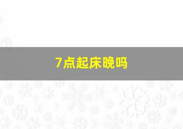 7点起床晚吗