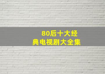 80后十大经典电视剧大全集