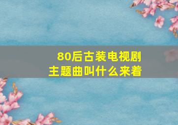 80后古装电视剧主题曲叫什么来着