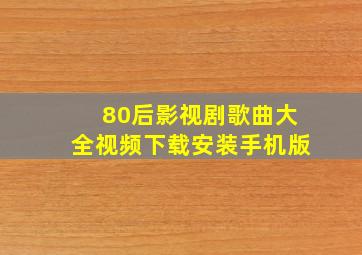 80后影视剧歌曲大全视频下载安装手机版