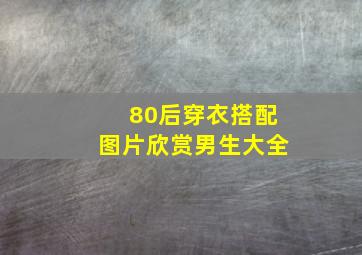 80后穿衣搭配图片欣赏男生大全