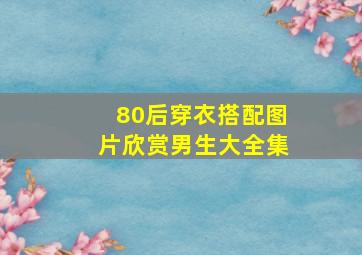 80后穿衣搭配图片欣赏男生大全集