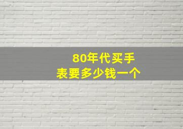 80年代买手表要多少钱一个