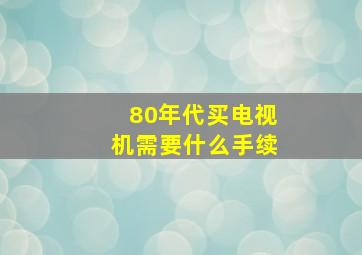 80年代买电视机需要什么手续