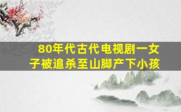 80年代古代电视剧一女子被追杀至山脚产下小孩