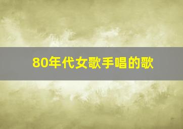 80年代女歌手唱的歌